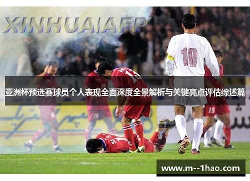 亚洲杯预选赛球员个人表现全面深度全景解析与关键亮点评估综述篇 亚洲杯预选赛球员个人表现全面深度全景解析与关键亮点评估综述篇