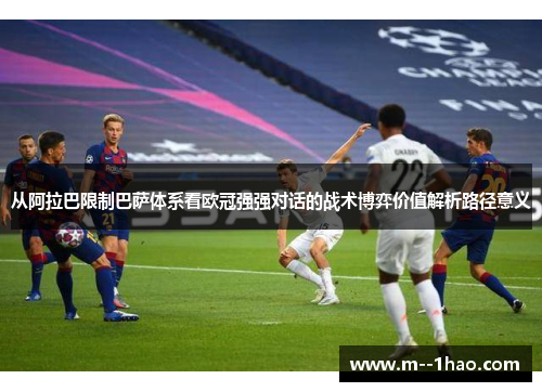 从阿拉巴限制巴萨体系看欧冠强强对话的战术博弈价值解析路径意义