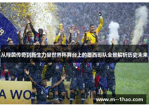 从绿茵传奇到新生力量世界杯舞台上的墨西哥队全景解析历史未来 从绿茵传奇到新生力量世界杯舞台上的墨西哥队全景解析历史未来