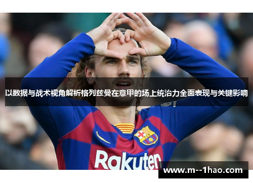 以数据与战术视角解析格列兹曼在意甲的场上统治力全面表现与关键影响