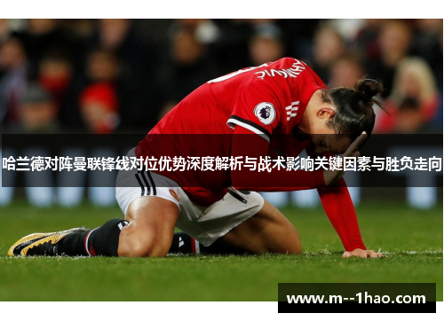 哈兰德对阵曼联锋线对位优势深度解析与战术影响关键因素与胜负走向 哈兰德对阵曼联锋线对位优势深度解析与战术影响关键因素与胜负走向
