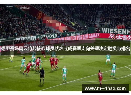 德甲赛场风云将起核心球员状态或成赛季走向关键决定胜负与排名