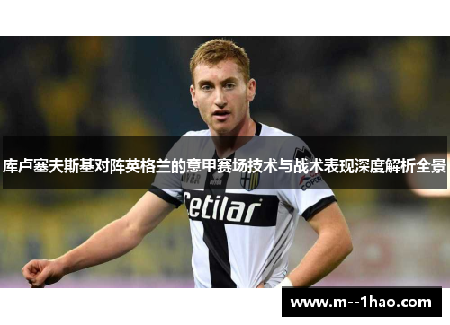 库卢塞夫斯基对阵英格兰的意甲赛场技术与战术表现深度解析全景 库卢塞夫斯基对阵英格兰的意甲赛场技术与战术表现深度解析全景