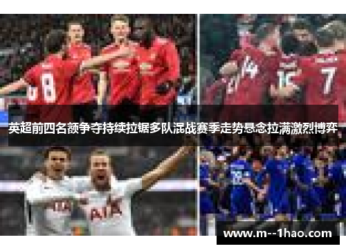 英超前四名额争夺持续拉锯多队混战赛季走势悬念拉满激烈博弈 英超前四名额争夺持续拉锯多队混战赛季走势悬念拉满激烈博弈
