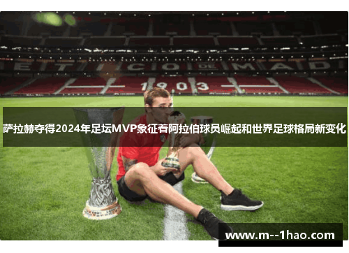 萨拉赫夺得2024年足坛MVP象征着阿拉伯球员崛起和世界足球格局新变化