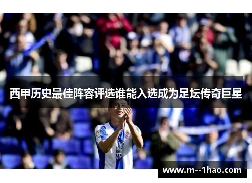 西甲历史最佳阵容评选谁能入选成为足坛传奇巨星