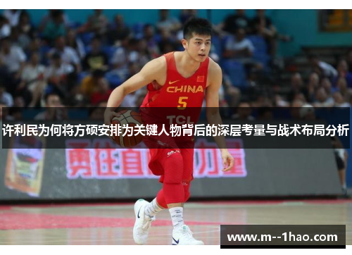 许利民为何将方硕安排为关键人物背后的深层考量与战术布局分析 许利民为何将方硕安排为关键人物背后的深层考量与战术布局分析