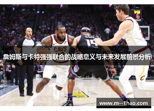 詹姆斯与卡特强强联合的战略意义与未来发展前景分析 詹姆斯与卡特强强联合的战略意义与未来发展前景分析
