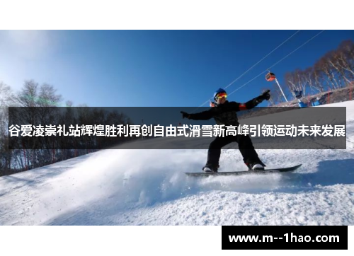 谷爱凌崇礼站辉煌胜利再创自由式滑雪新高峰引领运动未来发展 谷爱凌崇礼站辉煌胜利再创自由式滑雪新高峰引领运动未来发展