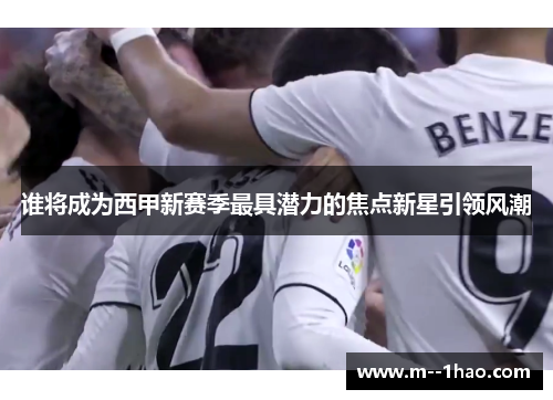 谁将成为西甲新赛季最具潜力的焦点新星引领风潮 谁将成为西甲新赛季最具潜力的焦点新星引领风潮