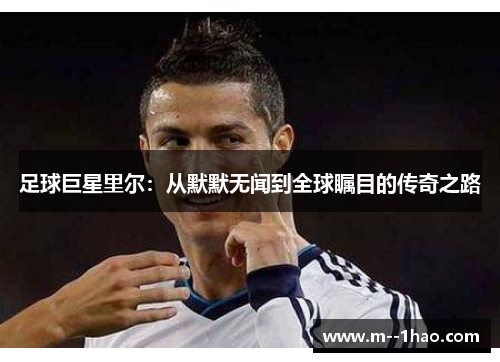 足球巨星里尔:从默默无闻到全球瞩目的传奇之路 足球巨星里尔:从默默无闻到全球瞩目的传奇之路