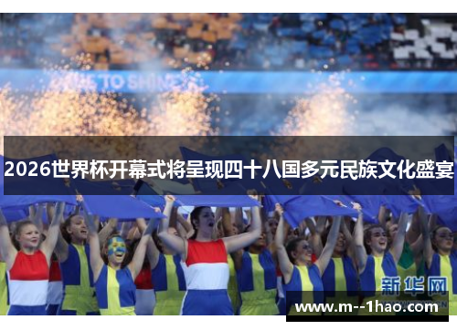 2026世界杯开幕式将呈现四十八国多元民族文化盛宴