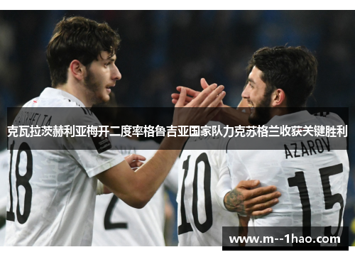 克瓦拉茨赫利亚梅开二度率格鲁吉亚国家队力克苏格兰收获关键胜利 克瓦拉茨赫利亚梅开二度率格鲁吉亚国家队力克苏格兰收获关键胜利