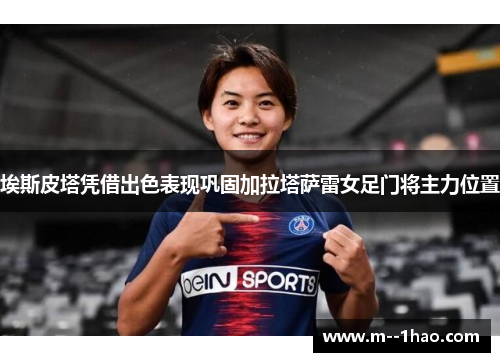 埃斯皮塔凭借出色表现巩固加拉塔萨雷女足门将主力位置 埃斯皮塔凭借出色表现巩固加拉塔萨雷女足门将主力位置