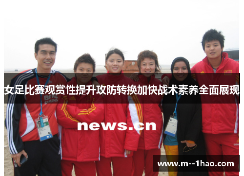 女足比赛观赏性提升攻防转换加快战术素养全面展现