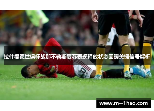 拉什福德世俱杯战那不勒斯复苏表现释放状态回暖关键信号解析 拉什福德世俱杯战那不勒斯复苏表现释放状态回暖关键信号解析