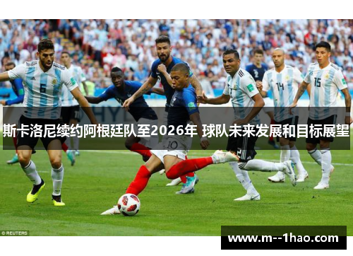 斯卡洛尼续约阿根廷队至2026年 球队未来发展和目标展望 斯卡洛尼续约阿根廷队至2026年 球队未来发展和目标展望