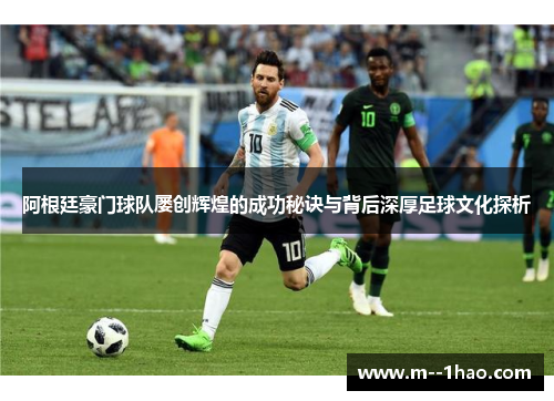 阿根廷豪门球队屡创辉煌的成功秘诀与背后深厚足球文化探析