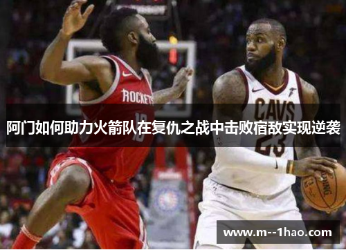 阿门如何助力火箭队在复仇之战中击败宿敌实现逆袭