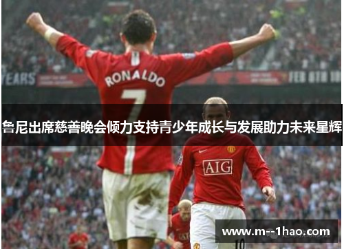 鲁尼出席慈善晚会倾力支持青少年成长与发展助力未来星辉