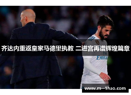 齐达内重返皇家马德里执教 二进宫再谱辉煌篇章 齐达内重返皇家马德里执教 二进宫再谱辉煌篇章