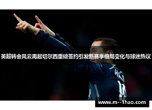 英超转会风云再起切尔西重磅签约引发新赛季格局变化与球迷热议 英超转会风云再起切尔西重磅签约引发新赛季格局变化与球迷热议
