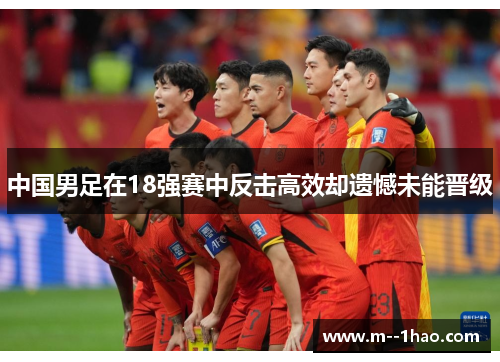 中国男足在18强赛中反击高效却遗憾未能晋级 中国男足在18强赛中反击高效却遗憾未能晋级