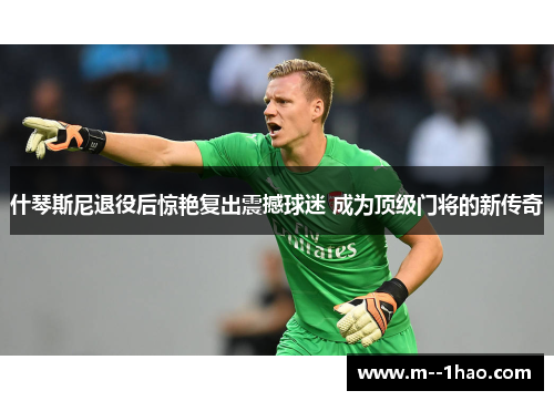 什琴斯尼退役后惊艳复出震撼球迷 成为顶级门将的新传奇
