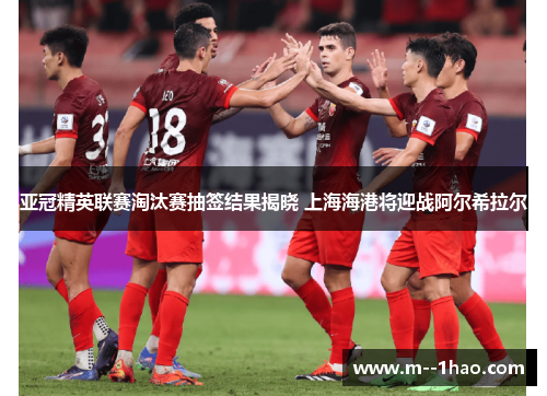 亚冠精英联赛淘汰赛抽签结果揭晓 上海海港将迎战阿尔希拉尔 亚冠精英联赛淘汰赛抽签结果揭晓 上海海港将迎战阿尔希拉尔