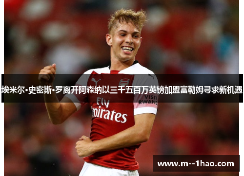 埃米尔·史密斯·罗离开阿森纳以三千五百万英镑加盟富勒姆寻求新机遇 埃米尔·史密斯·罗离开阿森纳以三千五百万英镑加盟富勒姆寻求新机遇