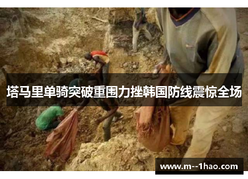 塔马里单骑突破重围力挫韩国防线震惊全场 塔马里单骑突破重围力挫韩国防线震惊全场