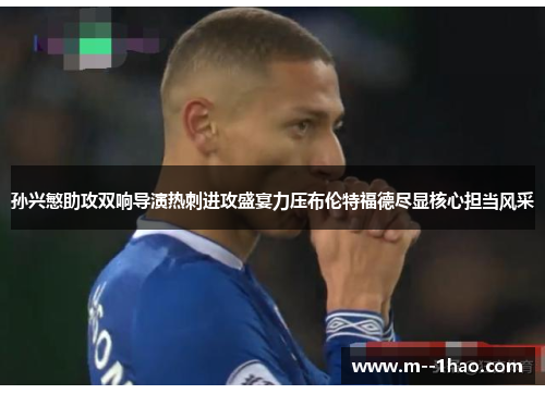 孙兴慜助攻双响导演热刺进攻盛宴力压布伦特福德尽显核心担当风采 孙兴慜助攻双响导演热刺进攻盛宴力压布伦特福德尽显核心担当风采