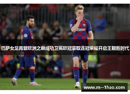巴萨女足再登欧洲之巅成功卫冕欧冠豪取连冠荣耀开启王朝新时代 巴萨女足再登欧洲之巅成功卫冕欧冠豪取连冠荣耀开启王朝新时代