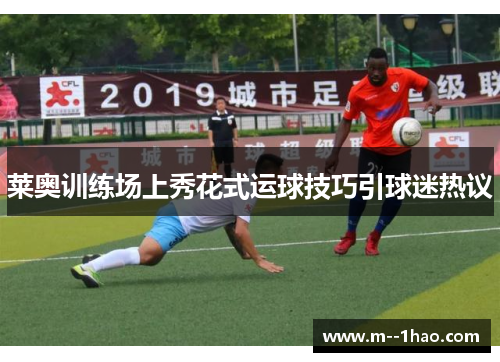 莱奥训练场上秀花式运球技巧引球迷热议 莱奥训练场上秀花式运球技巧引球迷热议